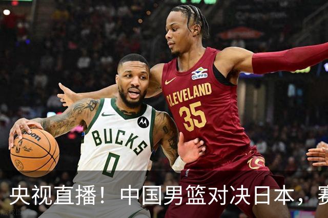 央视直播！中国男篮对决日本，赛前传来三大利好，赢球进入决赛指日可待