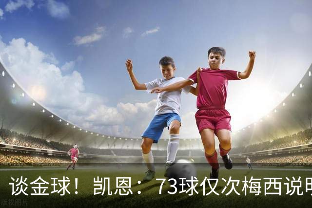 谈金球！凯恩：73球仅次梅西说明一切，但金球由投票者决定不是我