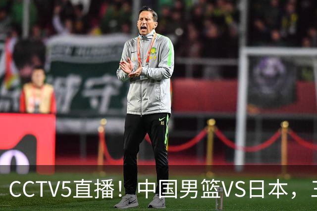 CCTV5直播！中国男篮VS日本，三将确定不打，胡明轩担大梁，郭士强下军令状